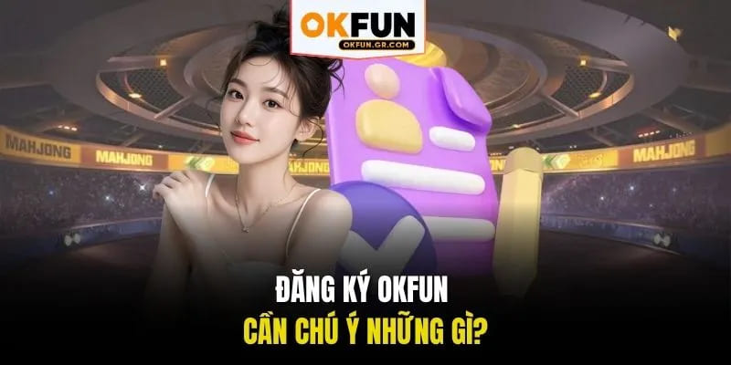 Đăng ký okfun cần chú ý những gì