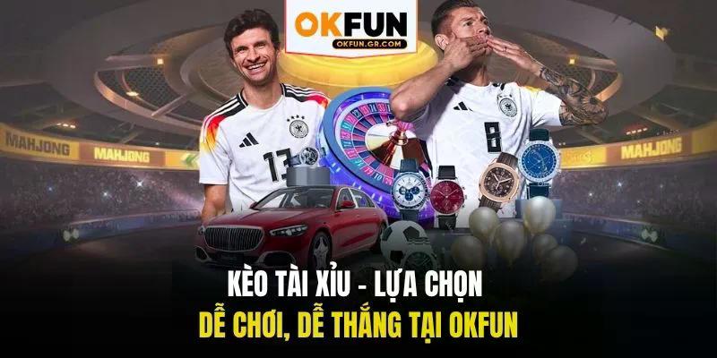 Kèo tài xỉu lựa chọn dễ chơi dễ thắng tại okfun