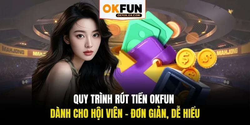 Quy trình rút tiền okfun dành cho hội viên đơn giản dễ hiểu