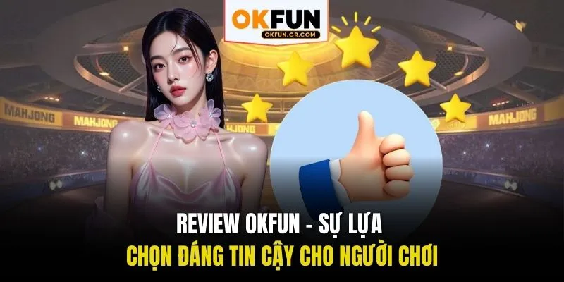 Review OKFUN - Sự Lựa Chọn Đáng Tin Cậy Cho Người Chơi